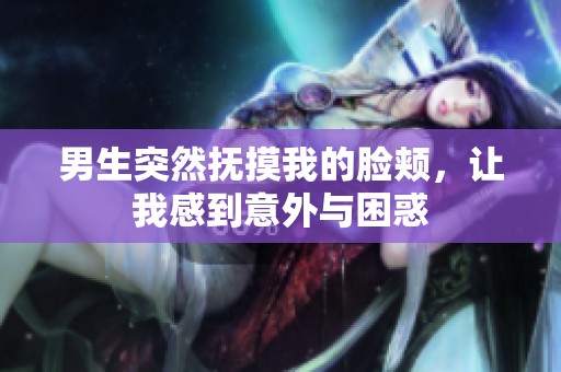 男生突然抚摸我的脸颊，让我感到意外与困惑