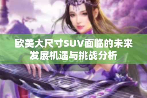 欧美大尺寸SUV面临的未来发展机遇与挑战分析