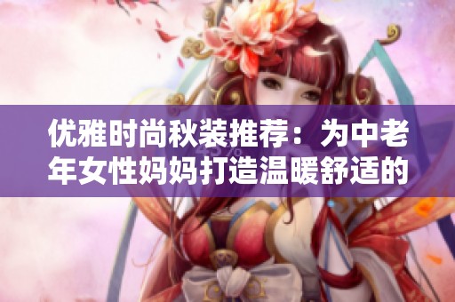 优雅时尚秋装推荐：为中老年女性妈妈打造温暖舒适的新季穿搭