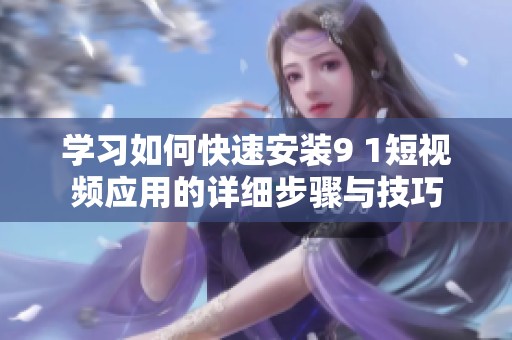学习如何快速安装9 1短视频应用的详细步骤与技巧