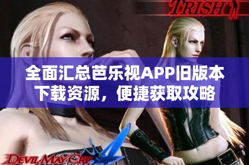 全面汇总芭乐视APP旧版本下载资源，便捷获取攻略