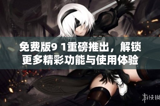 免费版9 1重磅推出，解锁更多精彩功能与使用体验