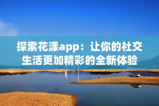 探索花漾app：让你的社交生活更加精彩的全新体验