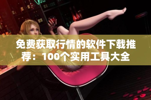免费获取行情的软件下载推荐：100个实用工具大全