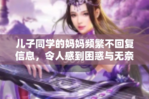 儿子同学的妈妈频繁不回复信息，令人感到困惑与无奈