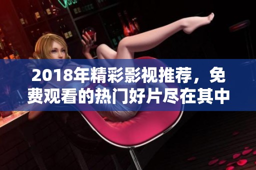 2018年精彩影视推荐，免费观看的热门好片尽在其中