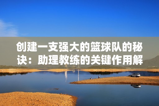 创建一支强大的篮球队的秘诀：助理教练的关键作用解析