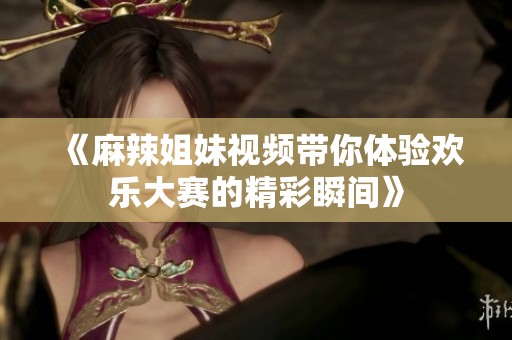 《麻辣姐妹视频带你体验欢乐大赛的精彩瞬间》