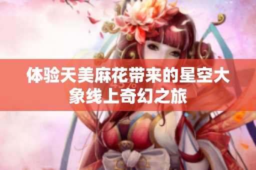 体验天美麻花带来的星空大象线上奇幻之旅
