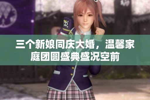 三个新娘同庆大婚，温馨家庭团圆盛典盛况空前