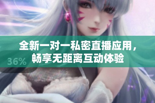 全新一对一私密直播应用，畅享无距离互动体验
