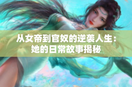 从女帝到官奴的逆袭人生：她的日常故事揭秘