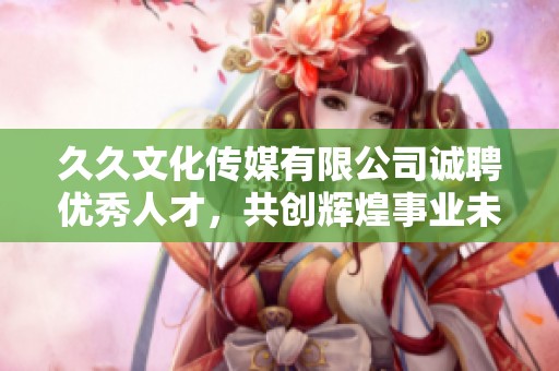 久久文化传媒有限公司诚聘优秀人才，共创辉煌事业未来