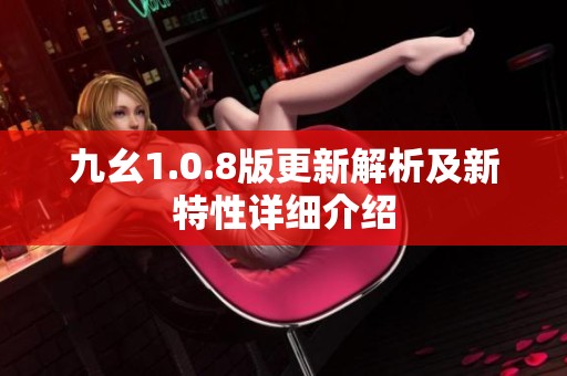 九幺1.0.8版更新解析及新特性详细介绍