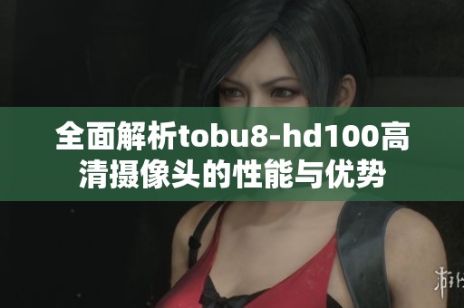 全面解析tobu8-hd100高清摄像头的性能与优势