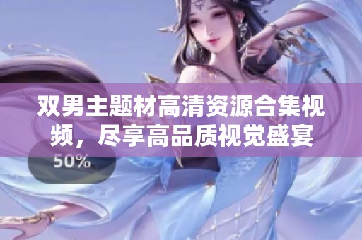 双男主题材高清资源合集视频，尽享高品质视觉盛宴