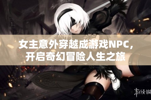 女主意外穿越成游戏NPC，开启奇幻冒险人生之旅