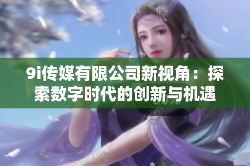 9i传媒有限公司新视角：探索数字时代的创新与机遇