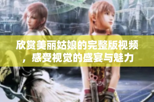 欣赏美丽姑娘的完整版视频，感受视觉的盛宴与魅力