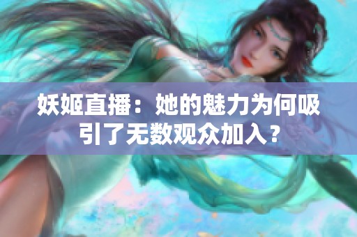 妖姬直播：她的魅力为何吸引了无数观众加入？