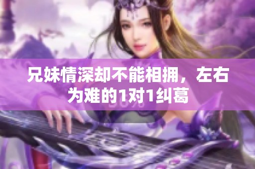 兄妹情深却不能相拥，左右为难的1对1纠葛