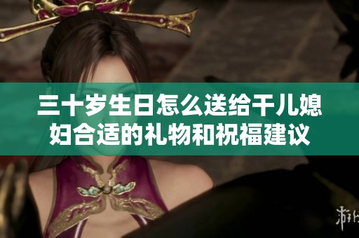 三十岁生日怎么送给干儿媳妇合适的礼物和祝福建议