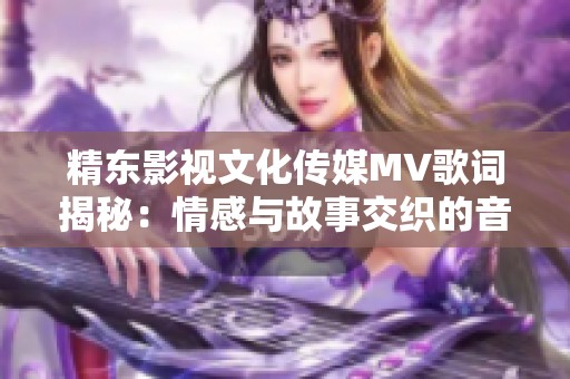 精东影视文化传媒MV歌词揭秘：情感与故事交织的音乐之旅