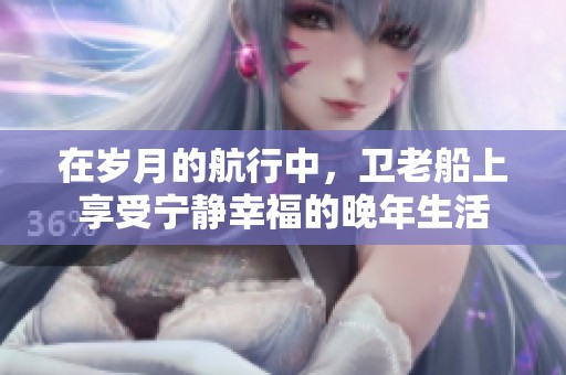在岁月的航行中，卫老船上享受宁静幸福的晚年生活