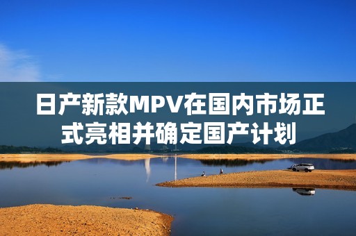 日产新款MPV在国内市场正式亮相并确定国产计划