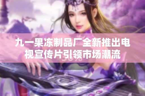 九一果冻制品厂全新推出电视宣传片引领市场潮流
