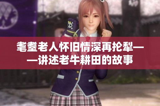 耄耋老人怀旧情深再抡犁——讲述老牛耕田的故事