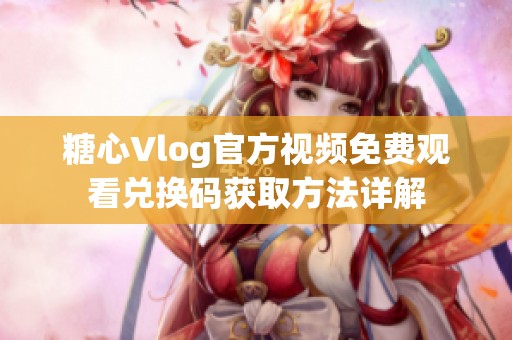 糖心Vlog官方视频免费观看兑换码获取方法详解