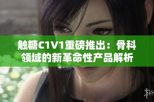 触糖C1V1重磅推出：骨科领域的新革命性产品解析
