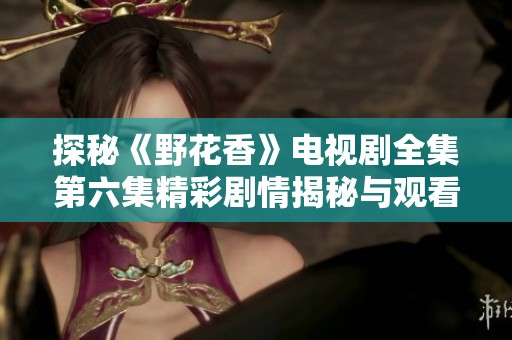 探秘《野花香》电视剧全集第六集精彩剧情揭秘与观看指引