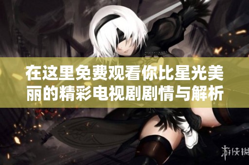 在这里免费观看你比星光美丽的精彩电视剧剧情与解析