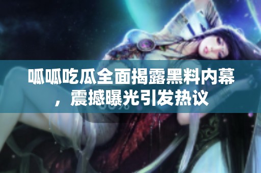 呱呱吃瓜全面揭露黑料内幕，震撼曝光引发热议