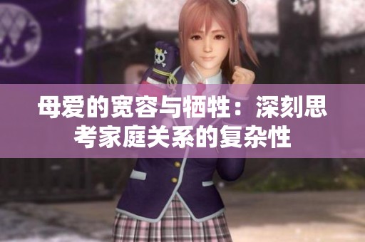 母爱的宽容与牺牲：深刻思考家庭关系的复杂性