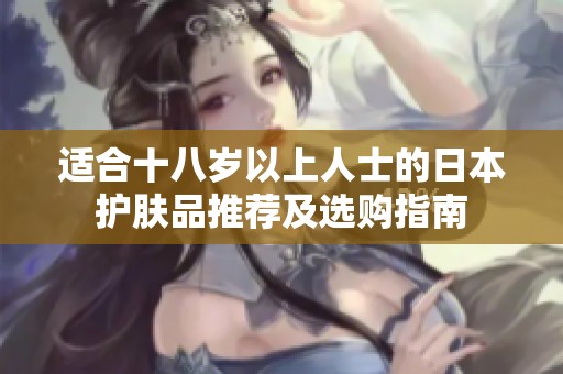 适合十八岁以上人士的日本护肤品推荐及选购指南