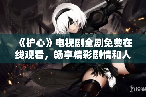 《护心》电视剧全剧免费在线观看，畅享精彩剧情和人物发展