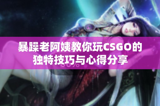 暴躁老阿姨教你玩CSGO的独特技巧与心得分享