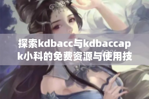 探索kdbacc与kdbaccapk小科的免费资源与使用技巧分析