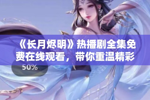 《长月烬明》热播剧全集免费在线观看，带你重温精彩剧情
