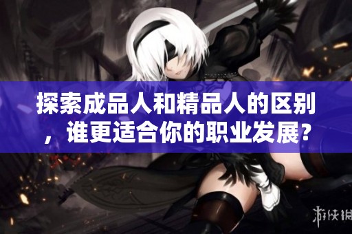 探索成品人和精品人的区别，谁更适合你的职业发展？