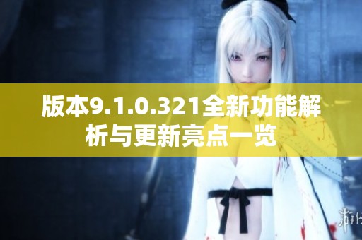 版本9.1.0.321全新功能解析与更新亮点一览