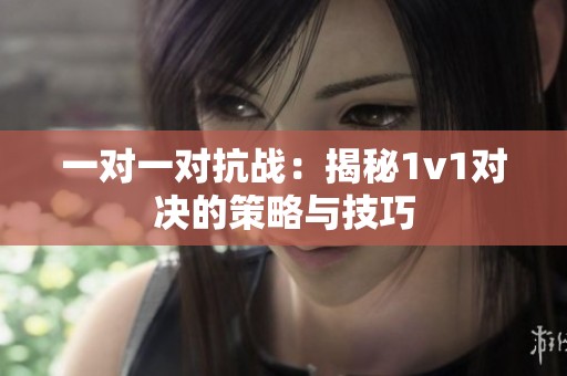一对一对抗战：揭秘1v1对决的策略与技巧