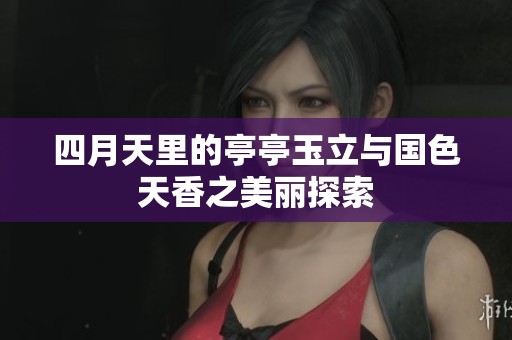 四月天里的亭亭玉立与国色天香之美丽探索