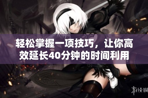 轻松掌握一项技巧，让你高效延长40分钟的时间利用