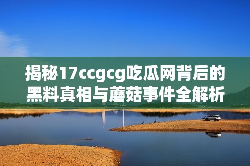 揭秘17ccgcg吃瓜网背后的黑料真相与蘑菇事件全解析
