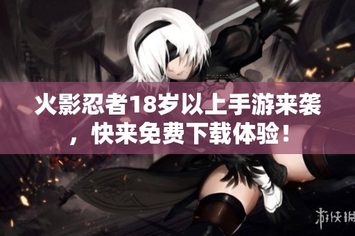 火影忍者18岁以上手游来袭，快来免费下载体验！