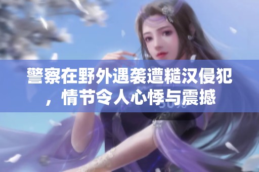 警察在野外遇袭遭糙汉侵犯，情节令人心悸与震撼